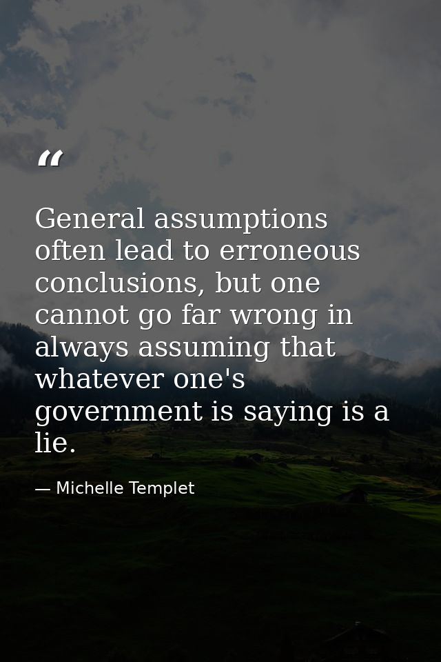 General assumptions often lead to erroneous conclusions, but one cannot go far wrong in always assuming that whatever on — Michelle Templet