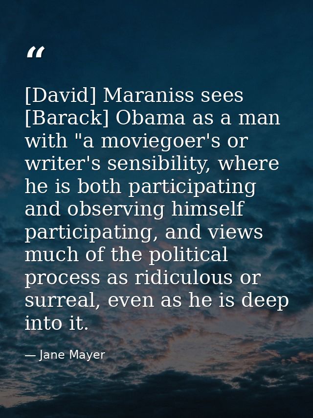 [David] Maraniss sees [Barack] Obama as a man with "a moviegoer's or writer's sensibility, where he is both participatin — Jane Mayer