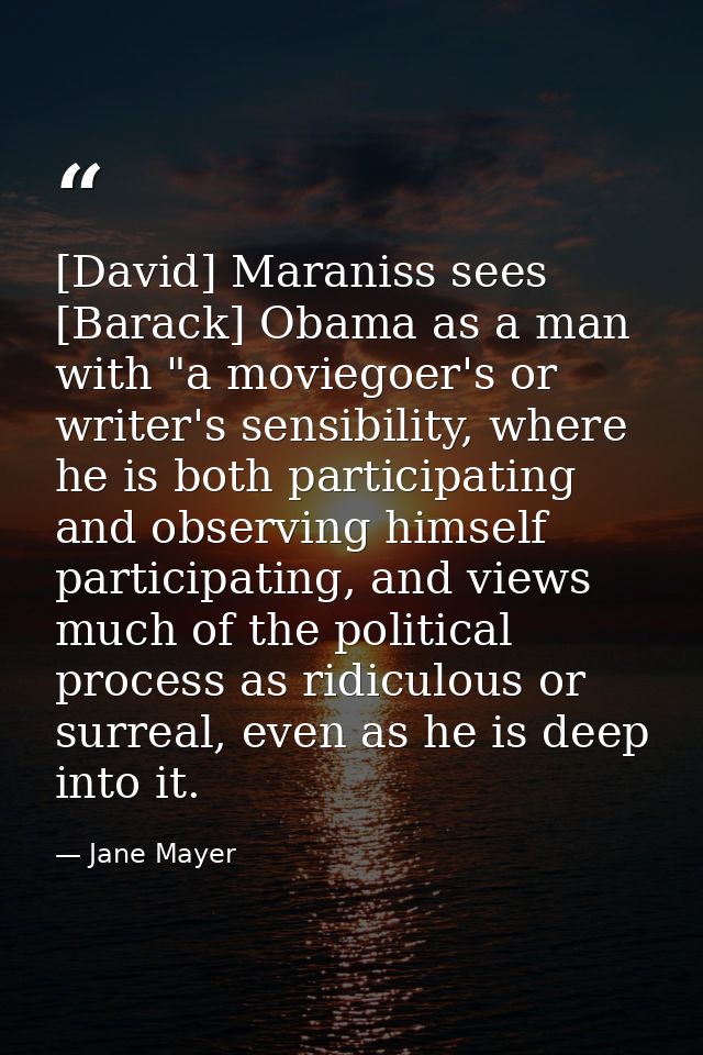 [David] Maraniss sees [Barack] Obama as a man with "a moviegoer's or writer's sensibility, where he is both participatin — Jane Mayer