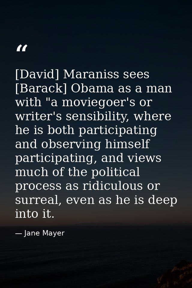 [David] Maraniss sees [Barack] Obama as a man with "a moviegoer's or writer's sensibility, where he is both participatin — Jane Mayer