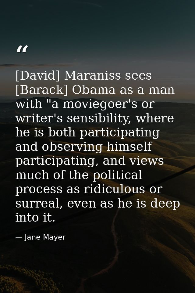 [David] Maraniss sees [Barack] Obama as a man with "a moviegoer's or writer's sensibility, where he is both participatin — Jane Mayer