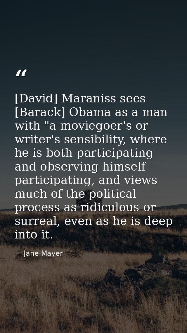 [David] Maraniss sees [Barack] Obama as a man with "a moviegoer's or writer's sensibility, where he is both participatin — Jane Mayer