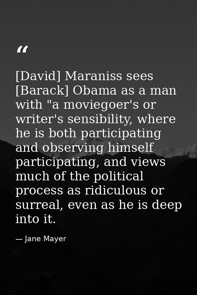 [David] Maraniss sees [Barack] Obama as a man with "a moviegoer's or writer's sensibility, where he is both participatin — Jane Mayer