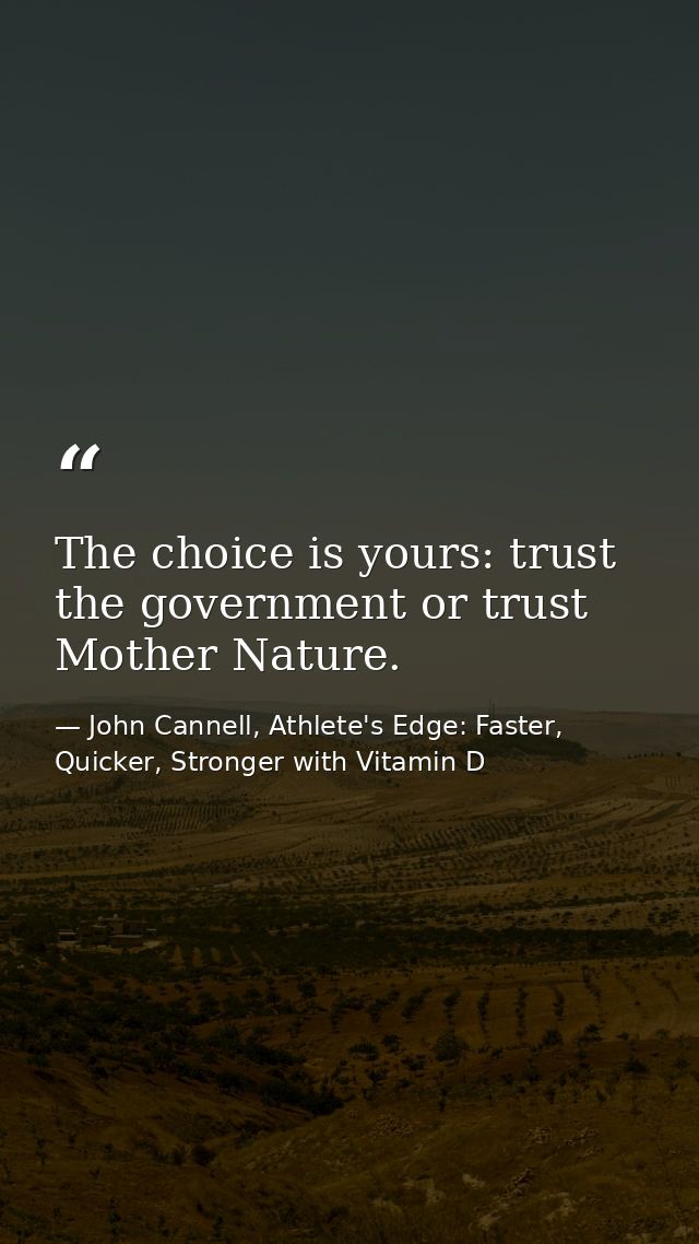 The choice is yours: trust the government or trust Mother Nature. — John Cannell, Athlete's Edge: Faster, Quicker, Stronger with Vitamin D