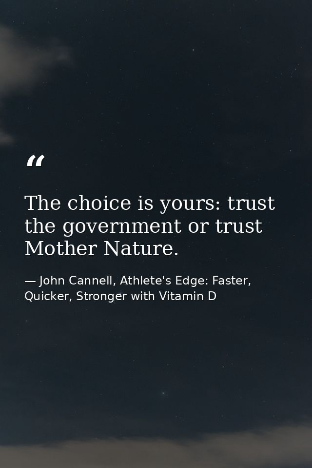 The choice is yours: trust the government or trust Mother Nature. — John Cannell, Athlete's Edge: Faster, Quicker, Stronger with Vitamin D