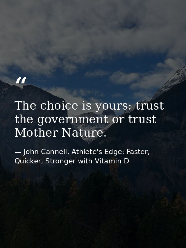 The choice is yours: trust the government or trust Mother Nature. — John Cannell, Athlete's Edge: Faster, Quicker, Stronger with Vitamin D