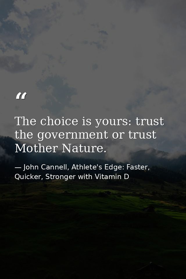 The choice is yours: trust the government or trust Mother Nature. — John Cannell, Athlete's Edge: Faster, Quicker, Stronger with Vitamin D