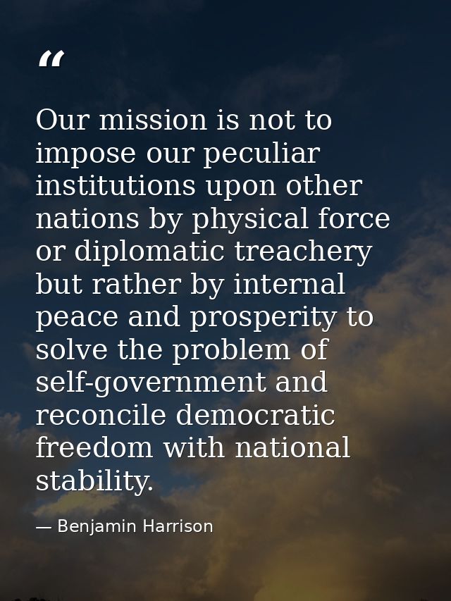 Our mission is not to impose our peculiar institutions upon other nations by physical force or diplomatic treachery but  — Benjamin Harrison