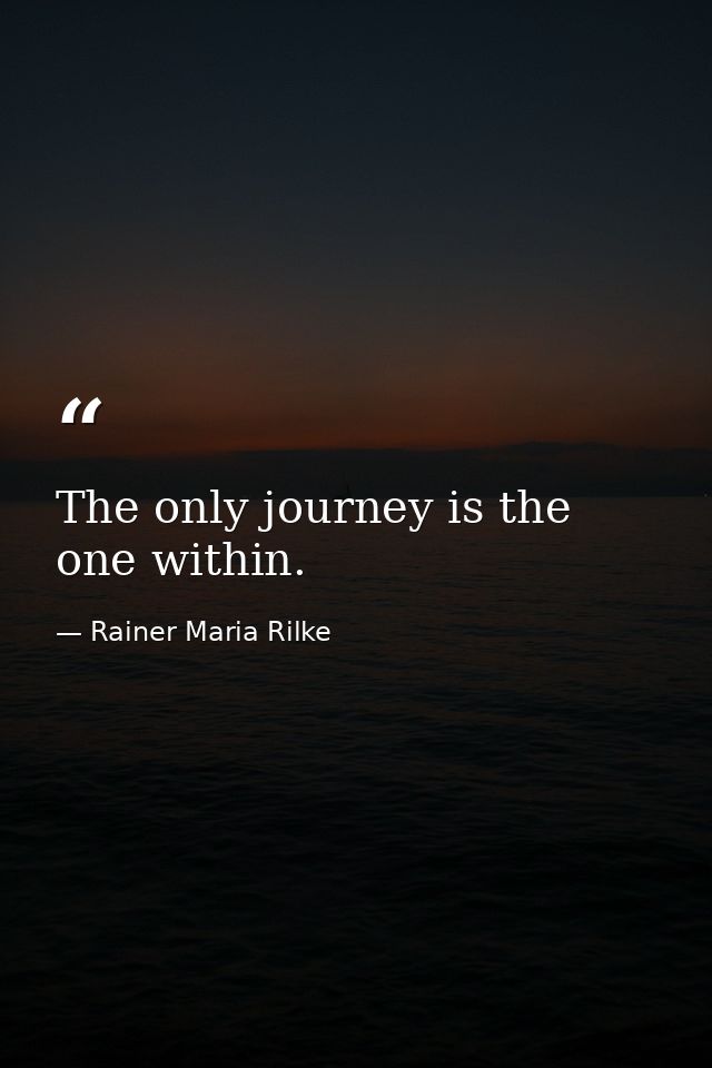 The only journey is the one within. — Rainer Maria Rilke