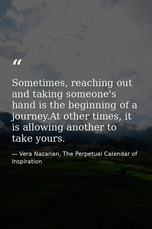 Sometimes, reaching out and taking someone's hand is the beginning of a journey.At other times, it is allowing another t — Vera Nazarian, The Perpetual Calendar of Inspiration