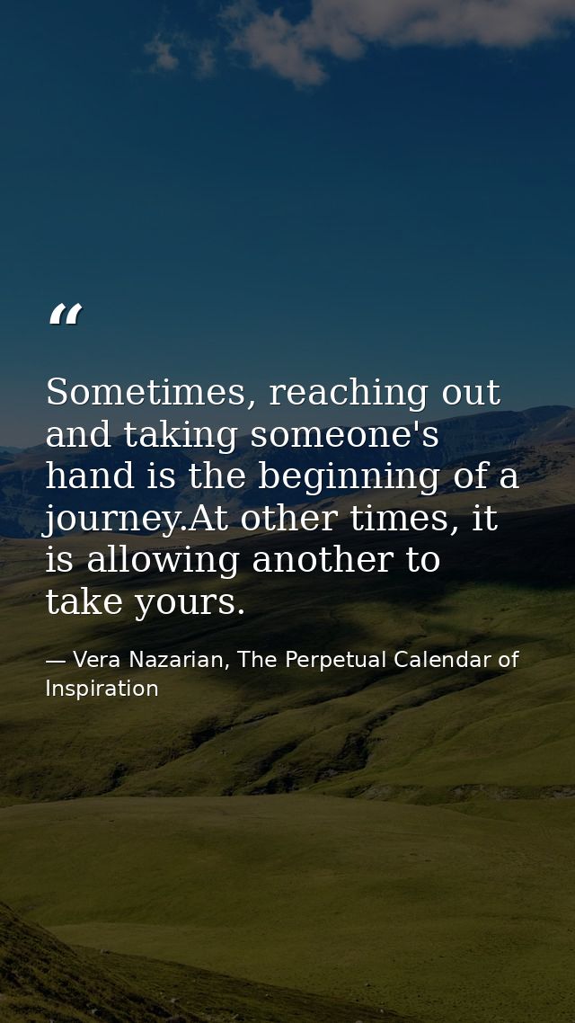 Sometimes, reaching out and taking someone's hand is the beginning of a journey.At other times, it is allowing another t — Vera Nazarian, The Perpetual Calendar of Inspiration