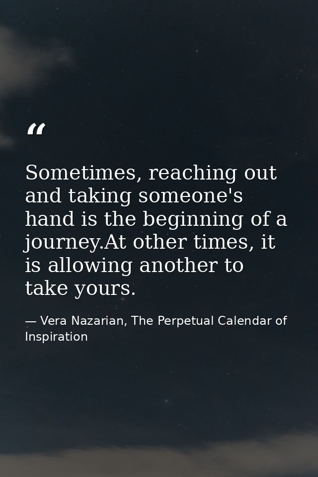 Sometimes, reaching out and taking someone's hand is the beginning of a journey.At other times, it is allowing another t — Vera Nazarian, The Perpetual Calendar of Inspiration