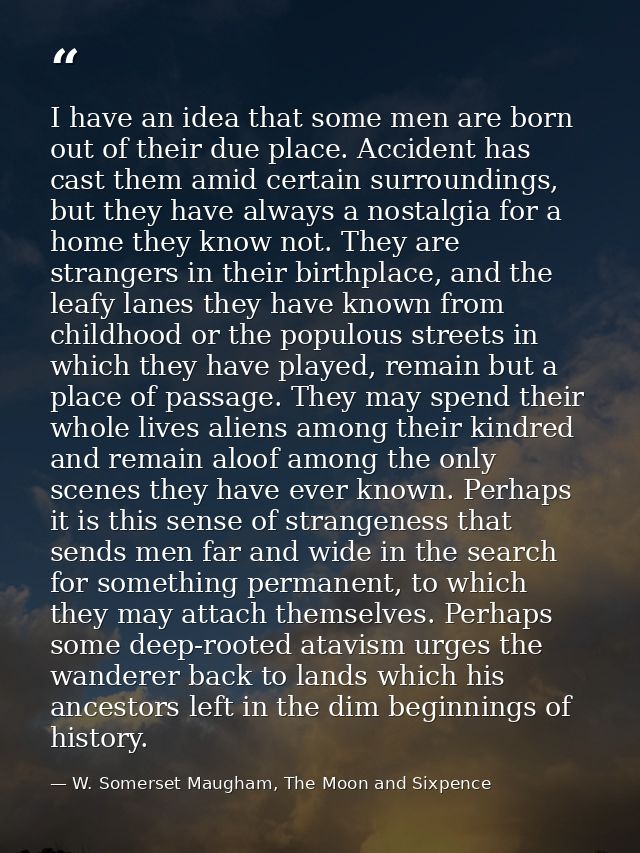 I have an idea that some men are born out of their due place. Accident has cast them amid certain surroundings, but they — W. Somerset Maugham, The Moon and Sixpence