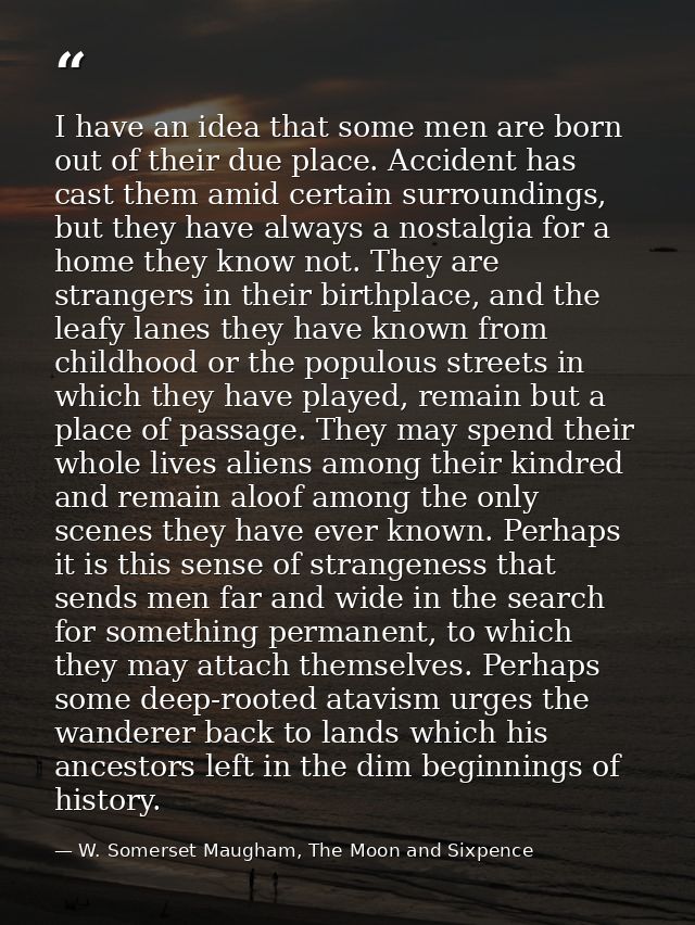 I have an idea that some men are born out of their due place. Accident has cast them amid certain surroundings, but they — W. Somerset Maugham, The Moon and Sixpence