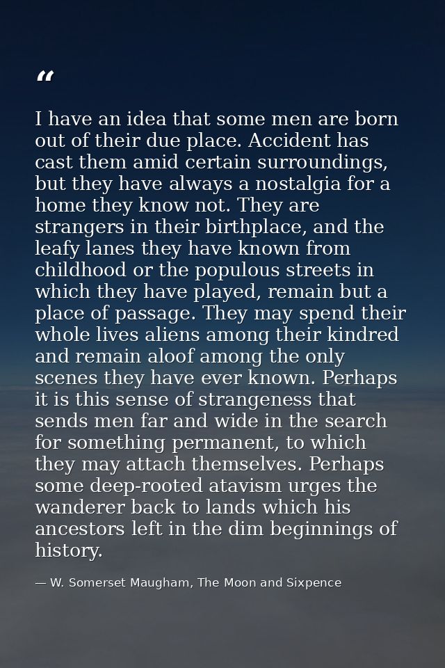 I have an idea that some men are born out of their due place. Accident has cast them amid certain surroundings, but they — W. Somerset Maugham, The Moon and Sixpence