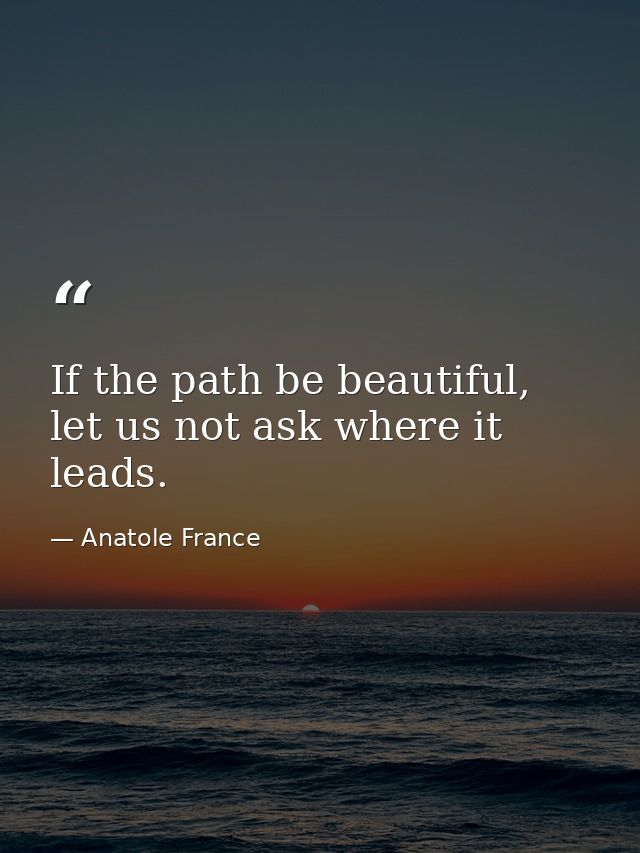 If the path be beautiful, let us not ask where it leads. — Anatole France