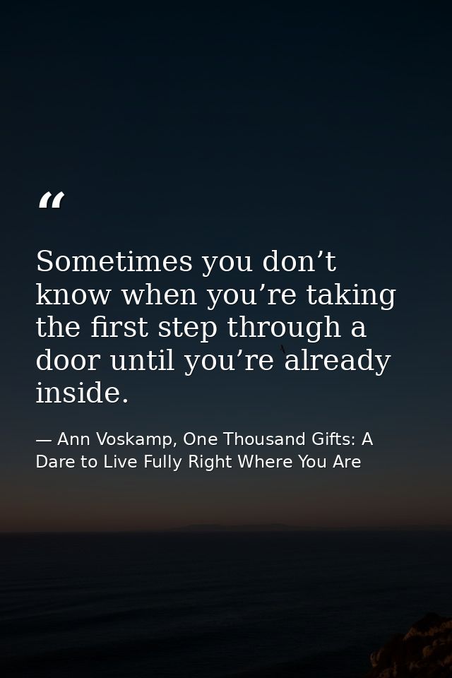 Sometimes you don’t know when you’re taking the first step through a door until you’re already inside. — Ann Voskamp, One Thousand Gifts: A Dare to Live Fully Right Where You Are
