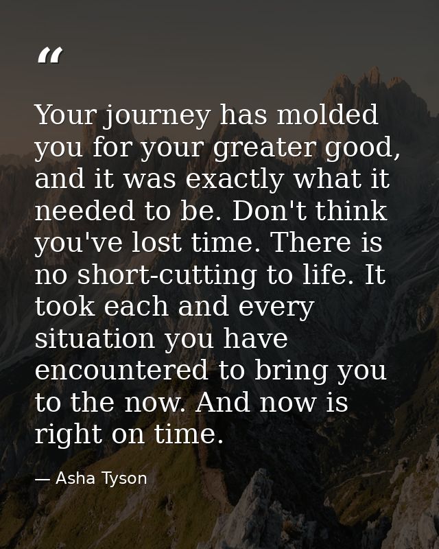 Your journey has molded you for your greater good, and it was exactly what it needed to be. Don't think you've lost time — Asha Tyson