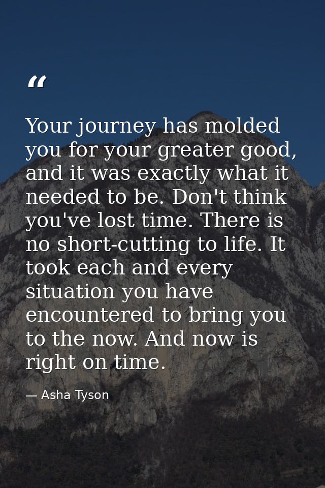 Your journey has molded you for your greater good, and it was exactly what it needed to be. Don't think you've lost time — Asha Tyson