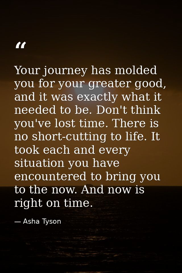 Your journey has molded you for your greater good, and it was exactly what it needed to be. Don't think you've lost time — Asha Tyson