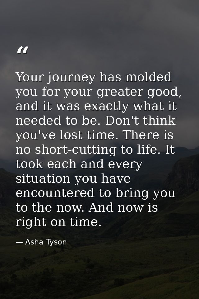 Your journey has molded you for your greater good, and it was exactly what it needed to be. Don't think you've lost time — Asha Tyson
