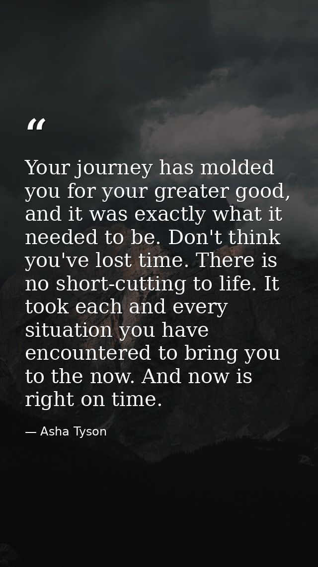 Your journey has molded you for your greater good, and it was exactly what it needed to be. Don't think you've lost time — Asha Tyson
