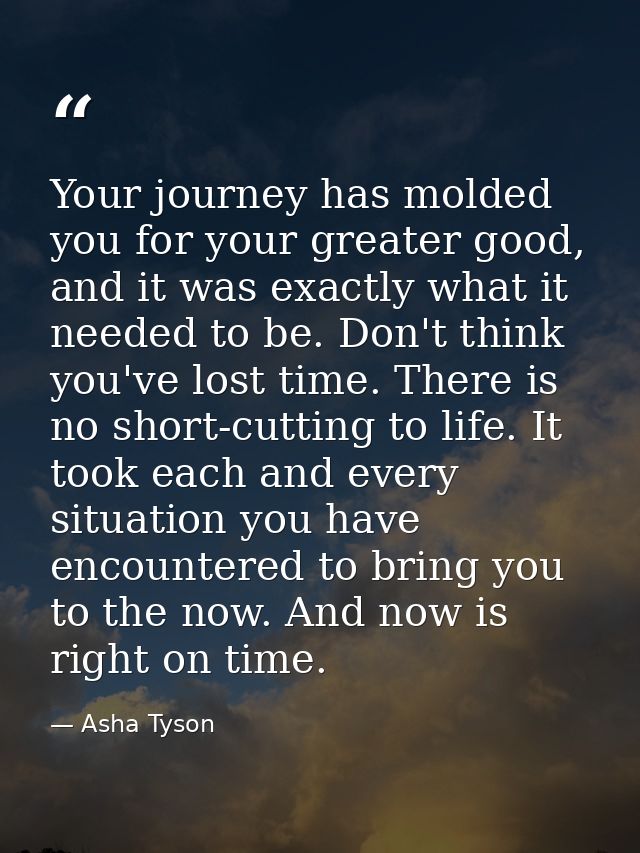 Your journey has molded you for your greater good, and it was exactly what it needed to be. Don't think you've lost time — Asha Tyson