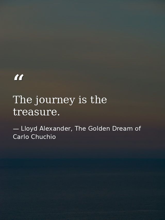 The journey is the treasure. — Lloyd Alexander, The Golden Dream of Carlo Chuchio
