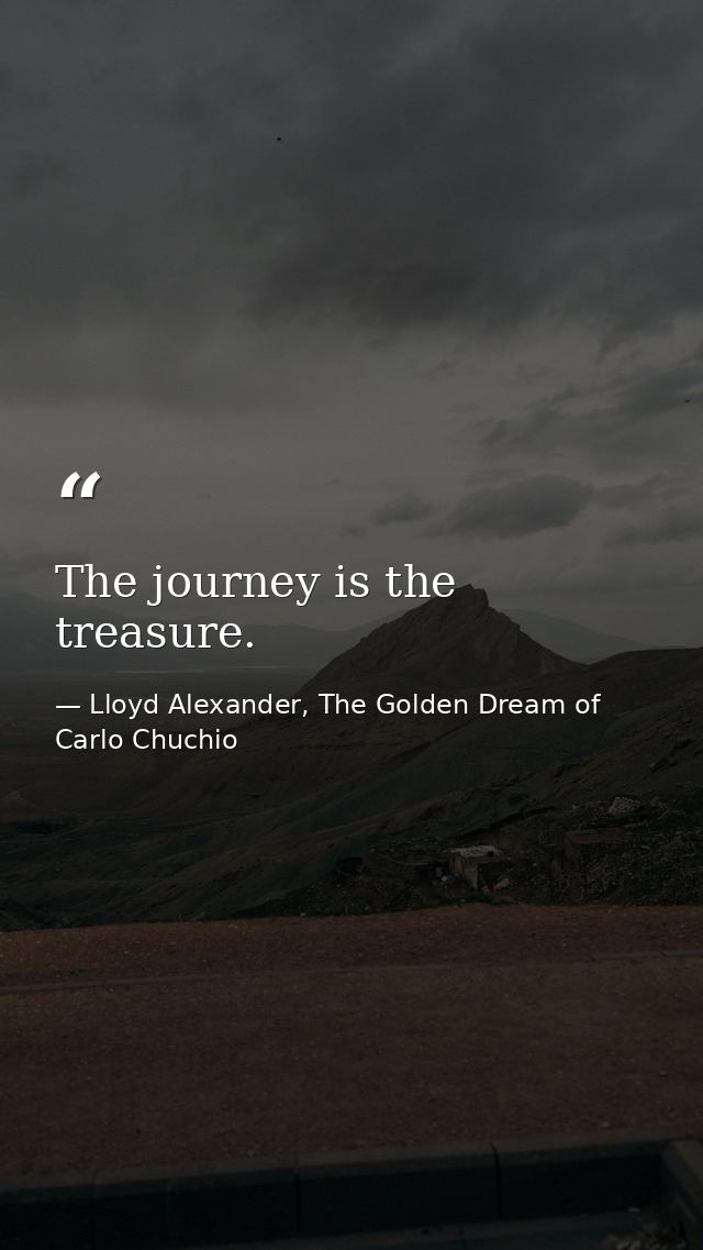 The journey is the treasure. — Lloyd Alexander, The Golden Dream of Carlo Chuchio