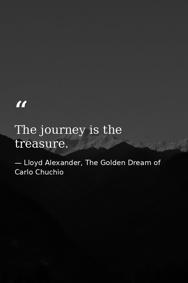 The journey is the treasure. — Lloyd Alexander, The Golden Dream of Carlo Chuchio
