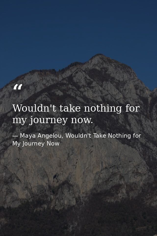 Wouldn't take nothing for my journey now. — Maya Angelou, Wouldn't Take Nothing for My Journey Now