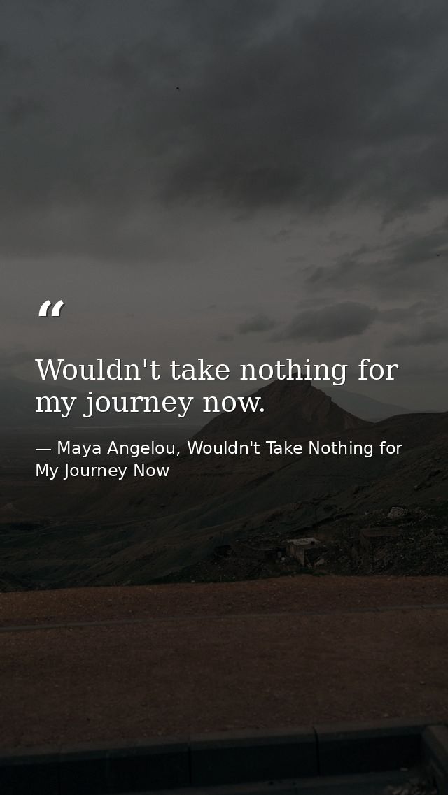 Wouldn't take nothing for my journey now. — Maya Angelou, Wouldn't Take Nothing for My Journey Now