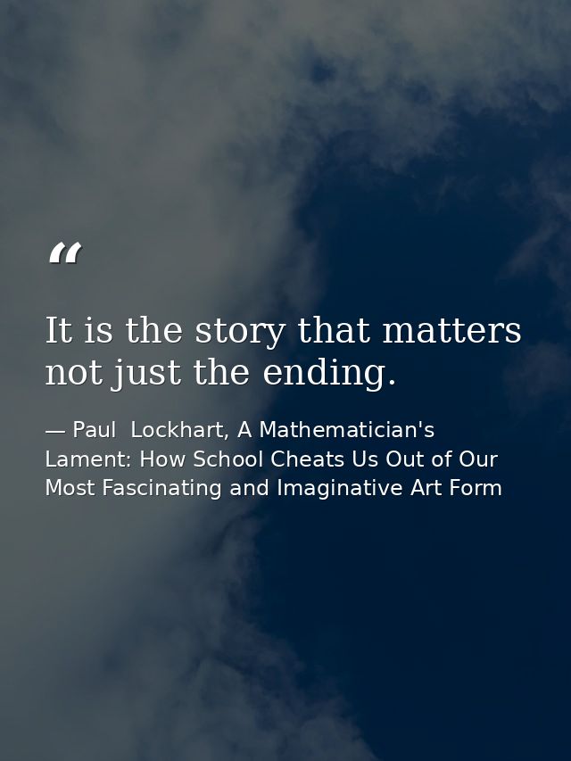 It is the story that matters not just the ending. — Paul  Lockhart, A Mathematician's Lament: How School Cheats Us Out of Our Most Fascinating and Imaginative Art Form
