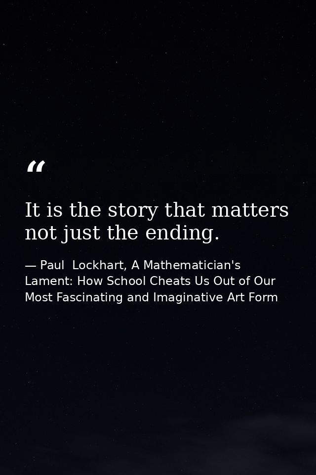 It is the story that matters not just the ending. — Paul  Lockhart, A Mathematician's Lament: How School Cheats Us Out of Our Most Fascinating and Imaginative Art Form