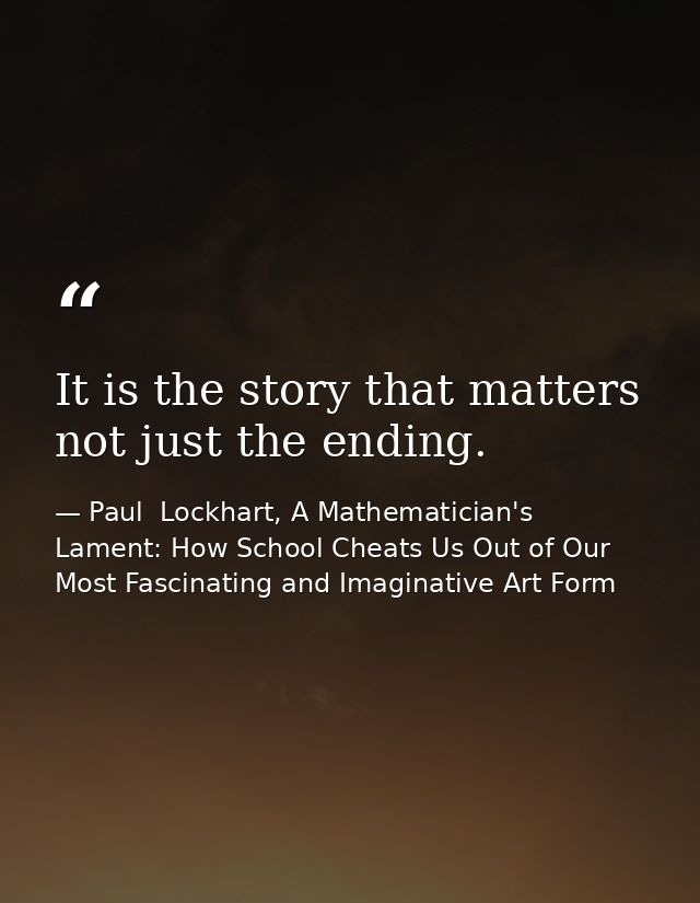 It is the story that matters not just the ending. — Paul  Lockhart, A Mathematician's Lament: How School Cheats Us Out of Our Most Fascinating and Imaginative Art Form