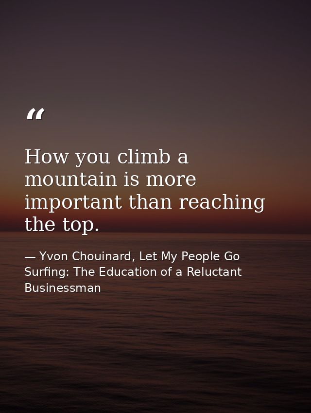 How you climb a mountain is more important than reaching the top. — Yvon Chouinard, Let My People Go Surfing: The Education of a Reluctant Businessman