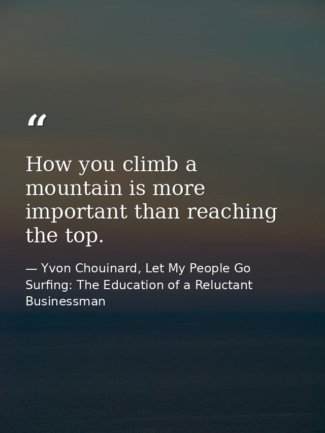 How you climb a mountain is more important than reaching the top. — Yvon Chouinard, Let My People Go Surfing: The Education of a Reluctant Businessman
