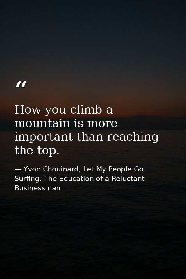 How you climb a mountain is more important than reaching the top. — Yvon Chouinard, Let My People Go Surfing: The Education of a Reluctant Businessman
