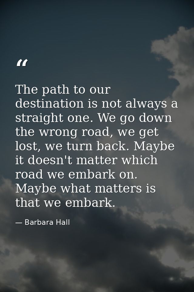 The path to our destination is not always a straight one. We go down the wrong road, we get lost, we turn back. Maybe it — Barbara Hall