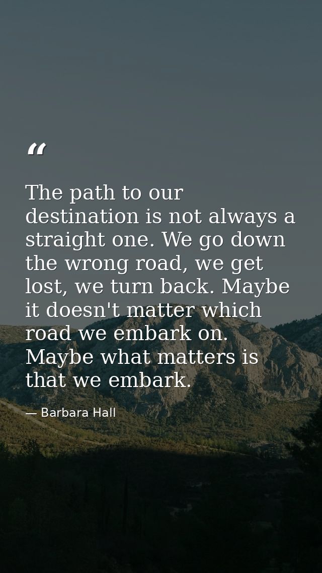 The path to our destination is not always a straight one. We go down the wrong road, we get lost, we turn back. Maybe it — Barbara Hall