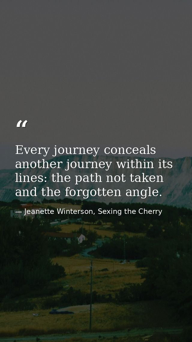 Every journey conceals another journey within its lines: the path not taken and the forgotten angle. — Jeanette Winterson, Sexing the Cherry