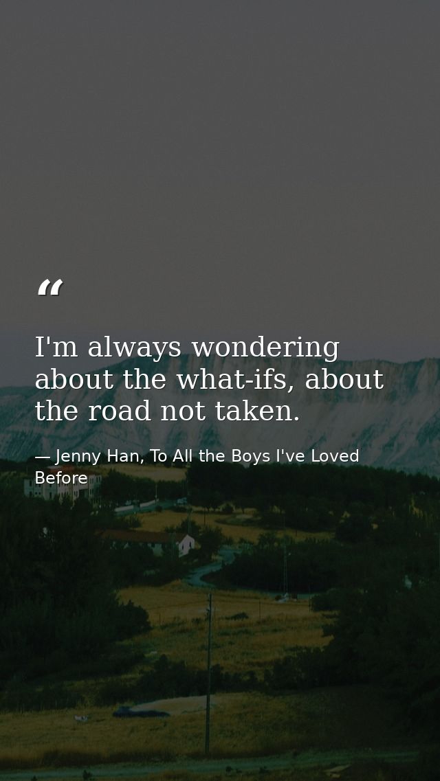 I'm always wondering about the what-ifs, about the road not taken. — Jenny Han, To All the Boys I've Loved Before