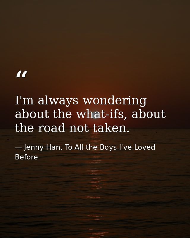 I'm always wondering about the what-ifs, about the road not taken. — Jenny Han, To All the Boys I've Loved Before