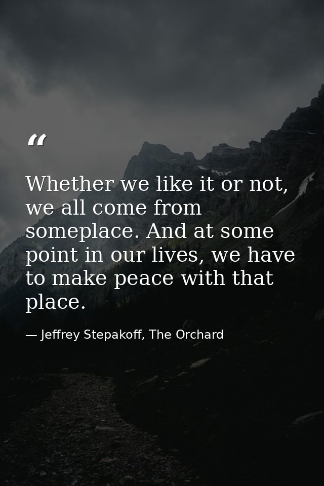 Whether we like it or not, we all come from someplace. And at some point in our lives, we have to make peace with that p — Jeffrey Stepakoff, The Orchard