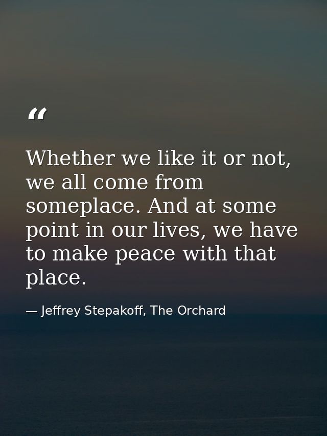 Whether we like it or not, we all come from someplace. And at some point in our lives, we have to make peace with that p — Jeffrey Stepakoff, The Orchard