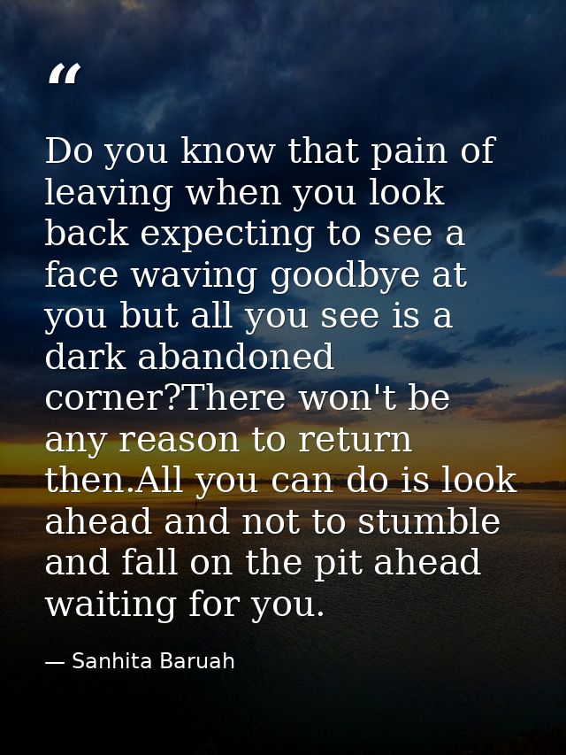 Do you know that pain of leaving when you look back expecting to see a face waving goodbye at you but all you see is a d — Sanhita Baruah