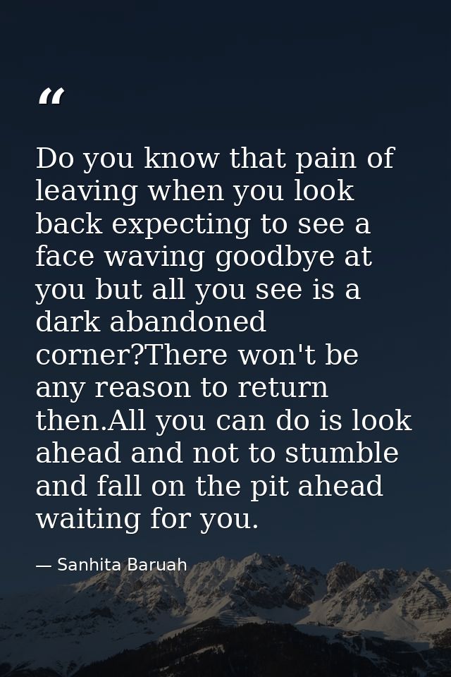 Do you know that pain of leaving when you look back expecting to see a face waving goodbye at you but all you see is a d — Sanhita Baruah