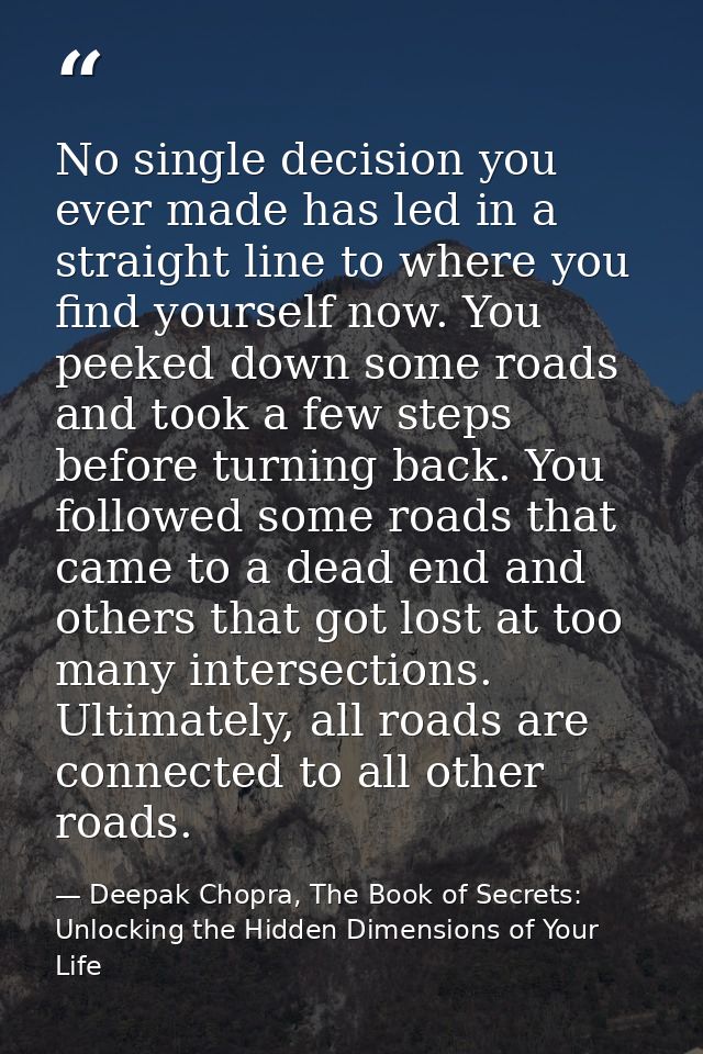 No single decision you ever made has led in a straight line to where you find yourself now. You peeked down some roads a — Deepak Chopra, The Book of Secrets: Unlocking the Hidden Dimensions of Your Life