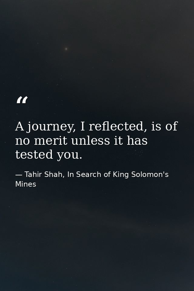 A journey, I reflected, is of no merit unless it has tested you. — Tahir Shah, In Search of King Solomon's Mines
