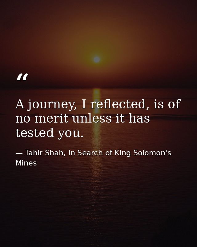 A journey, I reflected, is of no merit unless it has tested you. — Tahir Shah, In Search of King Solomon's Mines
